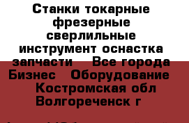 Станки токарные фрезерные сверлильные инструмент оснастка запчасти. - Все города Бизнес » Оборудование   . Костромская обл.,Волгореченск г.